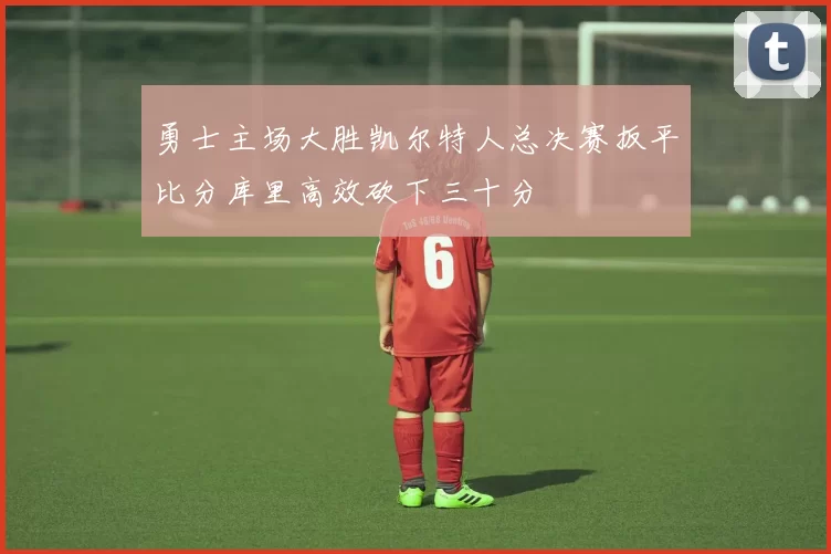 勇士主场大胜凯尔特人总决赛扳平比分库里高效砍下三十分